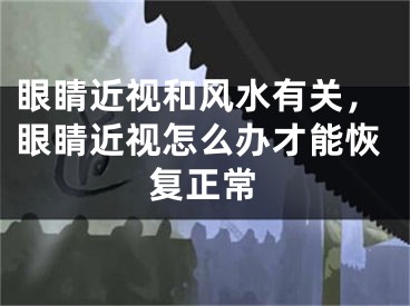 眼睛近视和风水有关，眼睛近视怎么办才能恢复正常