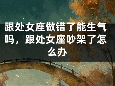 跟处女座做错了能生气吗，跟处女座吵架了怎么办