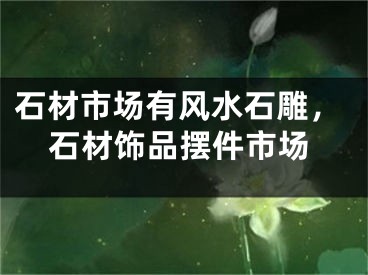 石材市场有风水石雕，石材饰品摆件市场