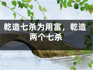 乾造七杀为用富，乾造两个七杀