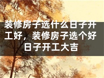 装修房子选什么日子开工好，装修房子选个好日子开工大吉