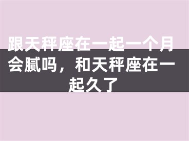 跟天秤座在一起一个月会腻吗，和天秤座在一起久了