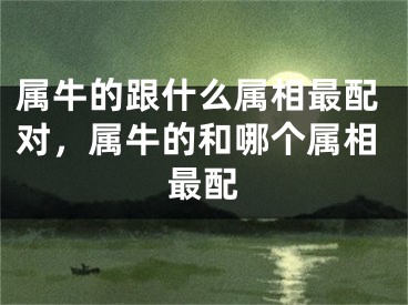 属牛的跟什么属相最配对，属牛的和哪个属相最配