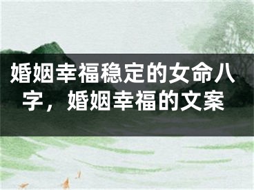 婚姻幸福稳定的女命八字，婚姻幸福的文案
