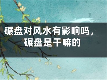 碾盘对风水有影响吗，碾盘是干嘛的