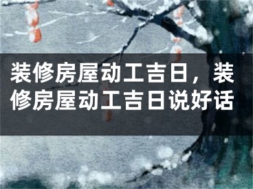 装修房屋动工吉日,装修房屋动工吉日说好话