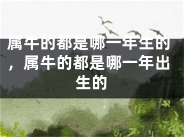 属牛的都是哪一年生的，属牛的都是哪一年出生的