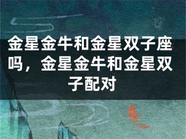 金星金牛和金星双子座吗，金星金牛和金星双子配对