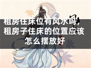 租房住床位有风水吗，租房子住床的位置应该怎么摆放好