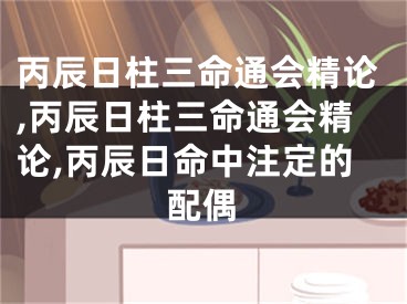 丙辰日柱三命通会精论,丙辰日柱三命通会精论,丙辰日命中注定的配偶