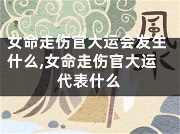 女命走伤官大运会发生什么,女命走伤官大运代表什么