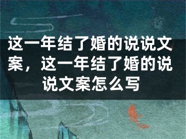 这一年结了婚的说说文案，这一年结了婚的说说文案怎么写