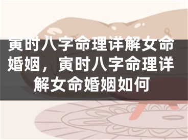 寅时八字命理详解女命婚姻，寅时八字命理详解女命婚姻如何