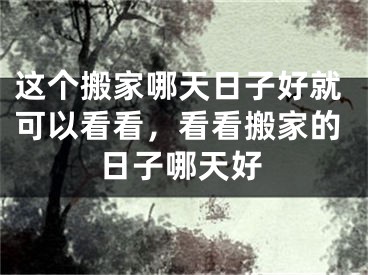 这个搬家哪天日子好就可以看看，看看搬家的日子哪天好