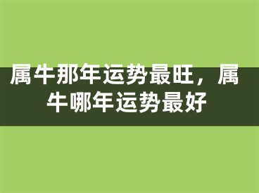 属牛那年运势最旺，属牛哪年运势最好