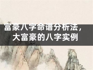 富豪八字命谱分析法，大富豪的八字实例