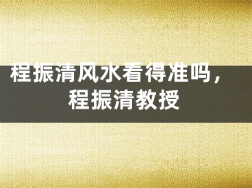 程振清风水看得准吗，程振清教授