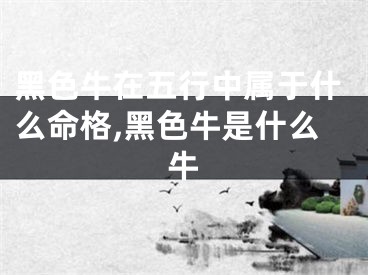 黑色牛在五行中属于什么命格,黑色牛是什么牛