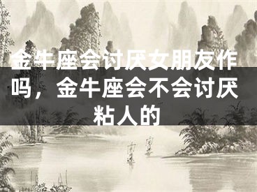 金牛座会讨厌女朋友作吗，金牛座会不会讨厌粘人的