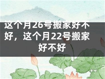 这个月26号搬家好不好，这个月22号搬家好不好