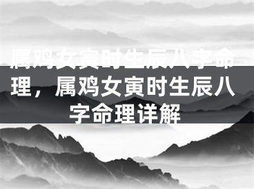 属鸡女寅时生辰八字命理，属鸡女寅时生辰八字命理详解