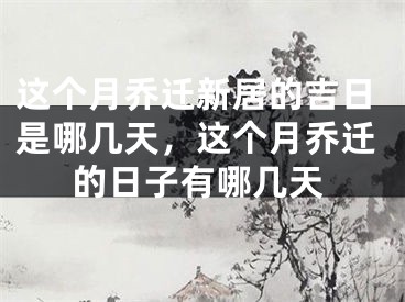 这个月乔迁新居的吉日是哪几天，这个月乔迁的日子有哪几天