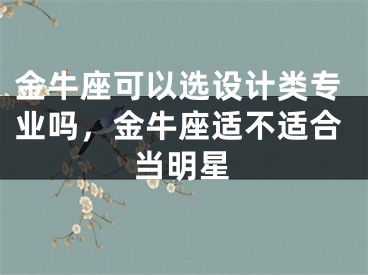 金牛座可以选设计类专业吗，金牛座适不适合当明星