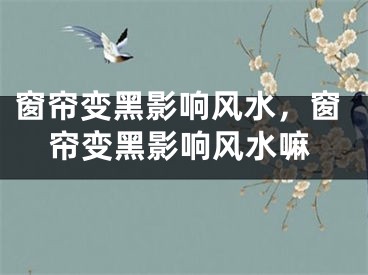 窗帘变黑影响风水，窗帘变黑影响风水嘛