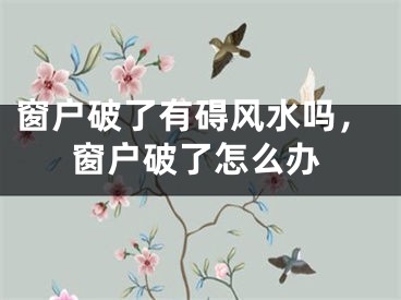 窗户破了有碍风水吗，窗户破了怎么办