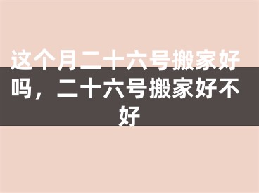 这个月二十六号搬家好吗，二十六号搬家好不好