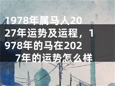 1978年属马人2027年运势及运程,1978年的马在2027年的运势怎么样