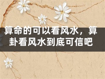 算命的可以看风水，算卦看风水到底可信吧