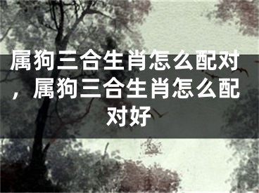 属狗三合生肖怎么配对，属狗三合生肖怎么配对好