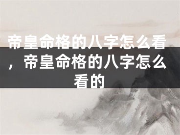帝皇命格的八字怎么看，帝皇命格的八字怎么看的