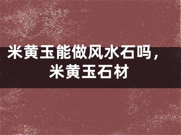 米黄玉能做风水石吗，米黄玉石材