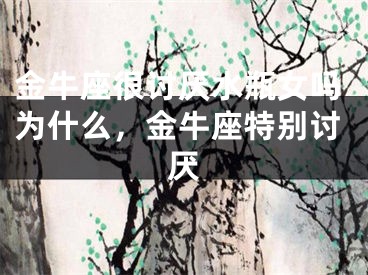金牛座很讨厌水瓶女吗为什么，金牛座特别讨厌