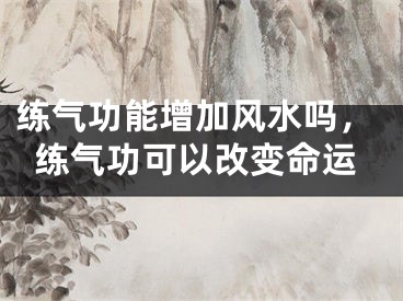 练气功能增加风水吗，练气功可以改变命运