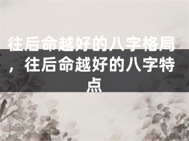 往后命越好的八字格局，往后命越好的八字特点