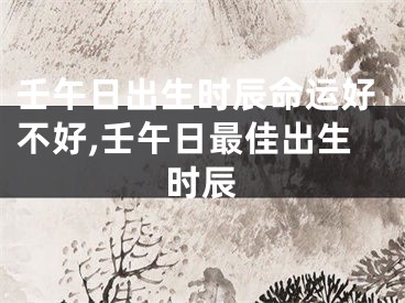 壬午日出生时辰命运好不好,壬午日最佳出生时辰