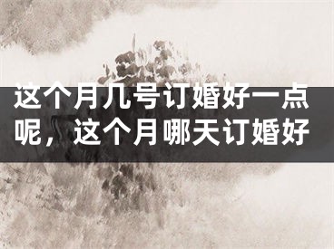 这个月几号订婚好一点呢，这个月哪天订婚好