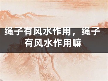 绳子有风水作用，绳子有风水作用嘛