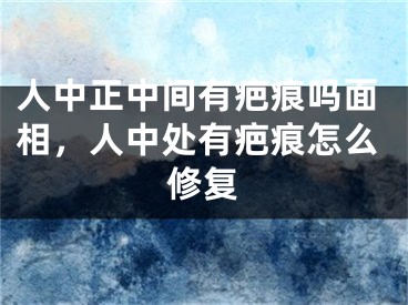 人中正中间有疤痕吗面相，人中处有疤痕怎么修复