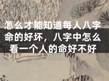 怎么才能知道每人八字命的好坏，八字中怎么看一个人的命好不好