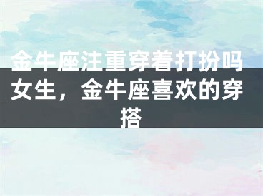 金牛座注重穿着打扮吗女生，金牛座喜欢的穿搭