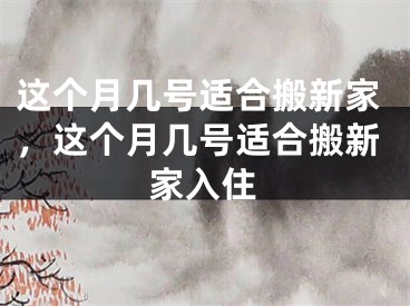 这个月几号适合搬新家，这个月几号适合搬新家入住
