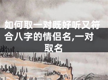 如何取一对既好听又符合八字的情侣名,一对取名