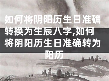 如何将阴阳历生日准确转换为生辰八字,如何将阴阳历生日准确转为阳历