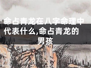 命占青龙在八字命理中代表什么,命占青龙的男孩