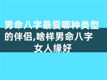 男命八字最爱哪种类型的伴侣,啥样男命八字女人缘好