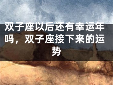 双子座以后还有幸运年吗,双子座接下来的运势